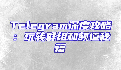 Telegram深度攻略：玩转群组和频道秘籍