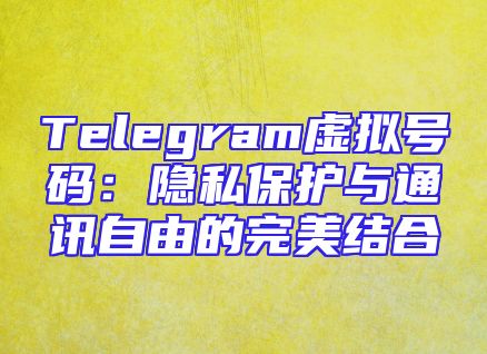 Telegram虚拟号码：隐私保护与通讯自由的完美结合