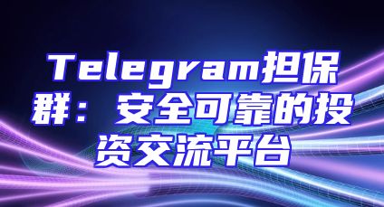 Telegram担保群：安全可靠的投资交流平台