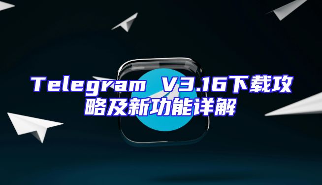 Telegram V3.16下载攻略及新功能详解