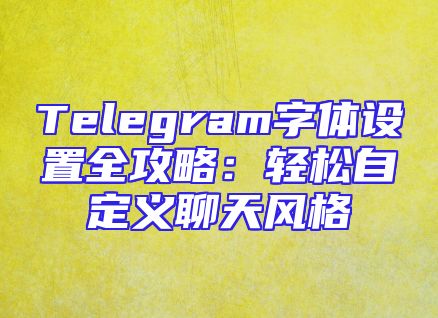 Telegram字体设置全攻略：轻松自定义聊天风格