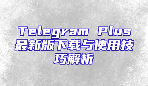 Telegram Plus最新版下载与使用技巧解析