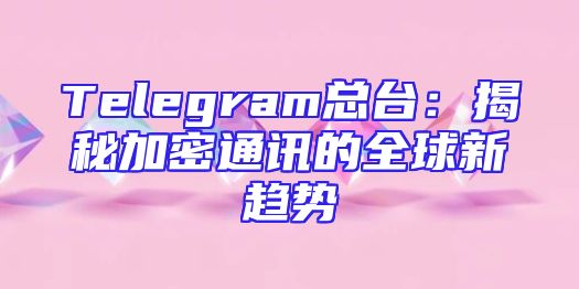 Telegram总台：揭秘加密通讯的全球新趋势