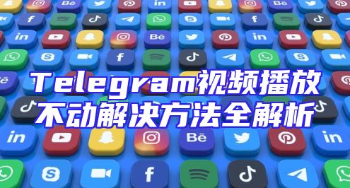 Telegram视频播放不动解决方法全解析