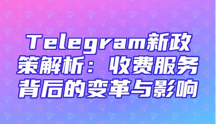 Telegram新政策解析：收费服务背后的变革与影响