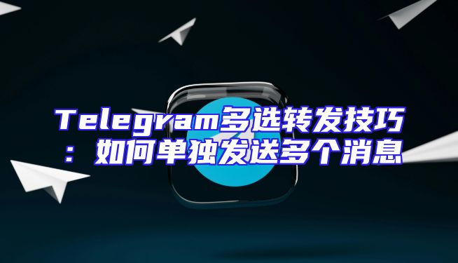 Telegram多选转发技巧：如何单独发送多个消息