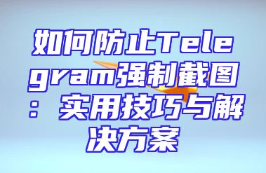如何防止Telegram强制截图：实用技巧与解决方案