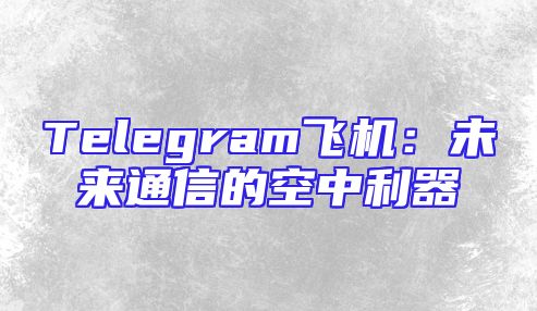 Telegram飞机：未来通信的空中利器