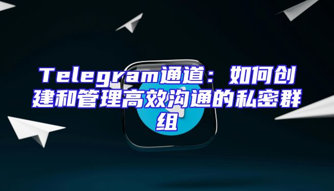 Telegram通道：如何创建和管理高效沟通的私密群组