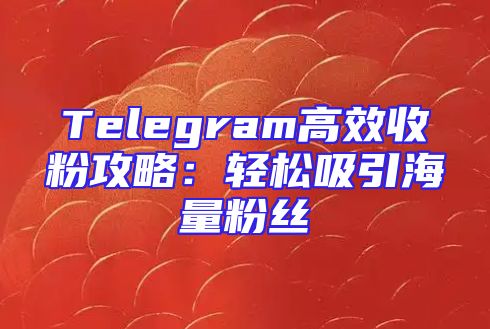 Telegram高效收粉攻略：轻松吸引海量粉丝