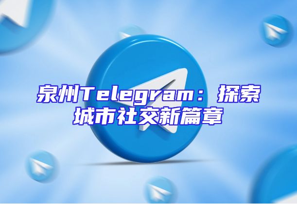 泉州Telegram：探索城市社交新篇章