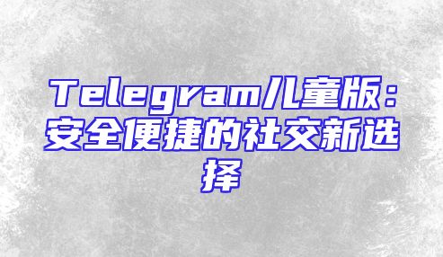 Telegram儿童版：安全便捷的社交新选择