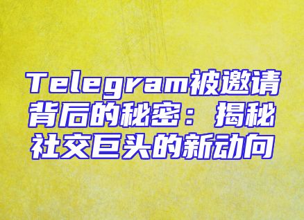 Telegram被邀请背后的秘密：揭秘社交巨头的新动向