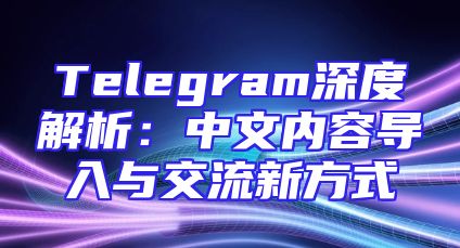 Telegram深度解析：中文内容导入与交流新方式